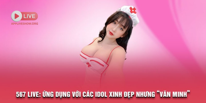 567 Live: Ứng dụng với các idol xinh đẹp nhưng “văn minh”