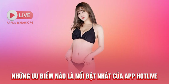 Những ưu điểm nào là nổi bật nhất của app HotLive