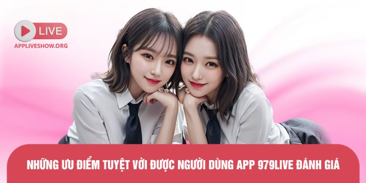 Những ưu điểm tuyệt vời được người dùng app 979Live đánh giá