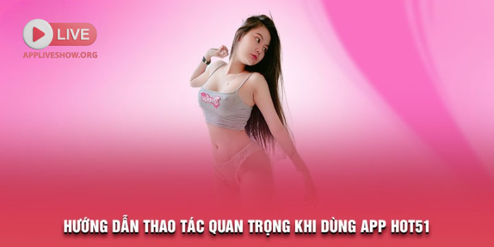 Hướng dẫn thao tác quan trọng khi dùng app Hot51