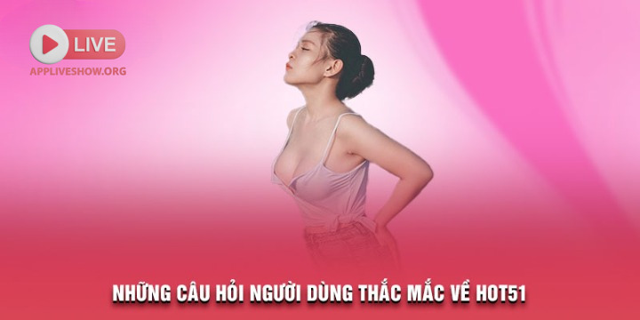 Những câu hỏi người dùng thắc mắc về Hot51