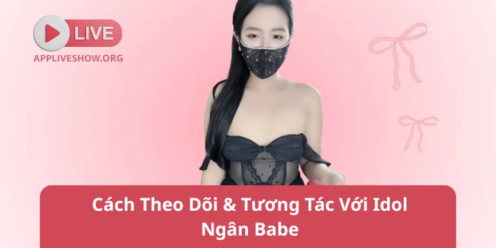 Cách Theo Dõi & Tương Tác Với Idol Ngân Babe