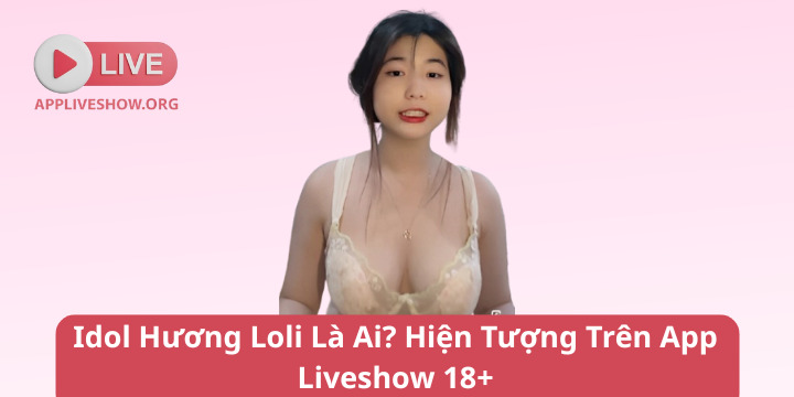 Idol Hương Loli Là Ai? Hiện Tượng Trên App Liveshow 18+
