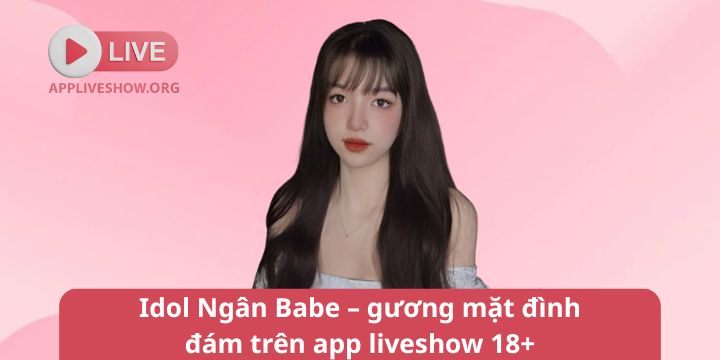 Idol Ngân Babe – gương mặt đình đám trên app liveshow 18+