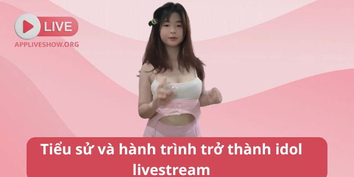 Tiểu sử và hành trình trở thành idol livestream