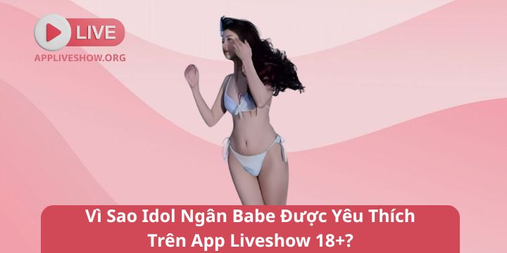 Vì Sao Idol Ngân Babe Được Yêu Thích Trên App Liveshow 18+?