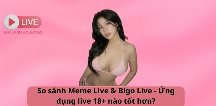 So sánh Meme Live & Bigo Live - Ứng dụng live 18+ nào tốt hơn?