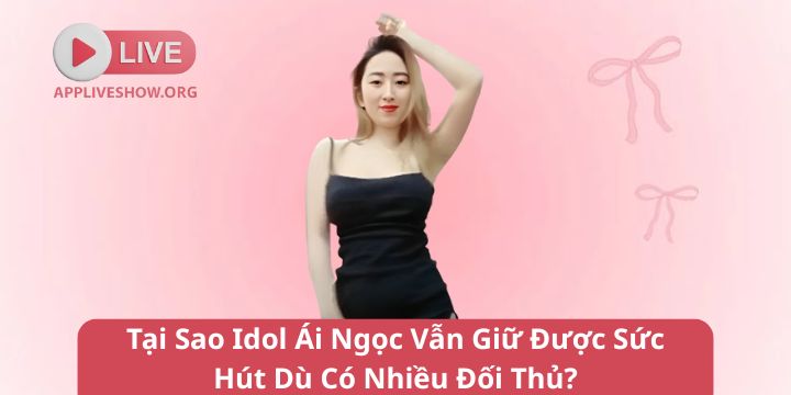 Tại Sao Idol Ái Ngọc Vẫn Giữ Được Sức Hút Dù Có Nhiều Đối Thủ?