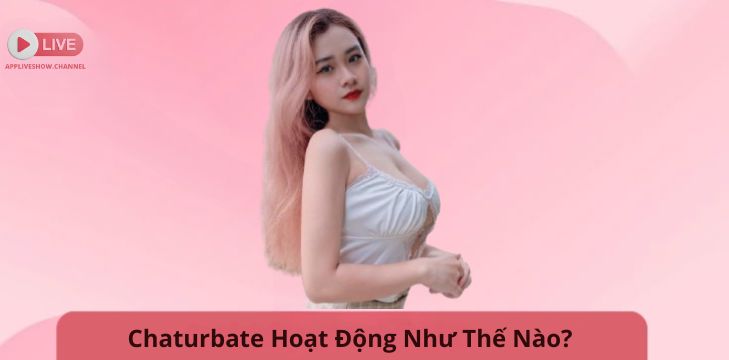 Chaturbate Hoạt Động Như Thế Nào?