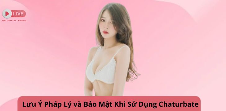 Lưu Ý Pháp Lý và Bảo Mật Khi Sử Dụng Chaturbate