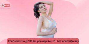 Chaturbate là gì? Khám phá app live 18+ hot nhất hiện nay